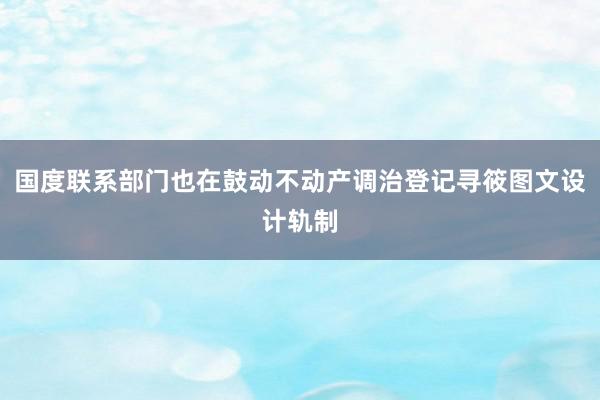 国度联系部门也在鼓动不动产调治登记寻筱图文设计轨制